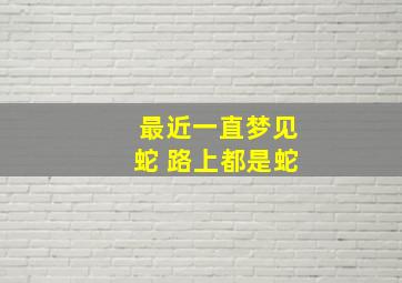 最近一直梦见蛇 路上都是蛇